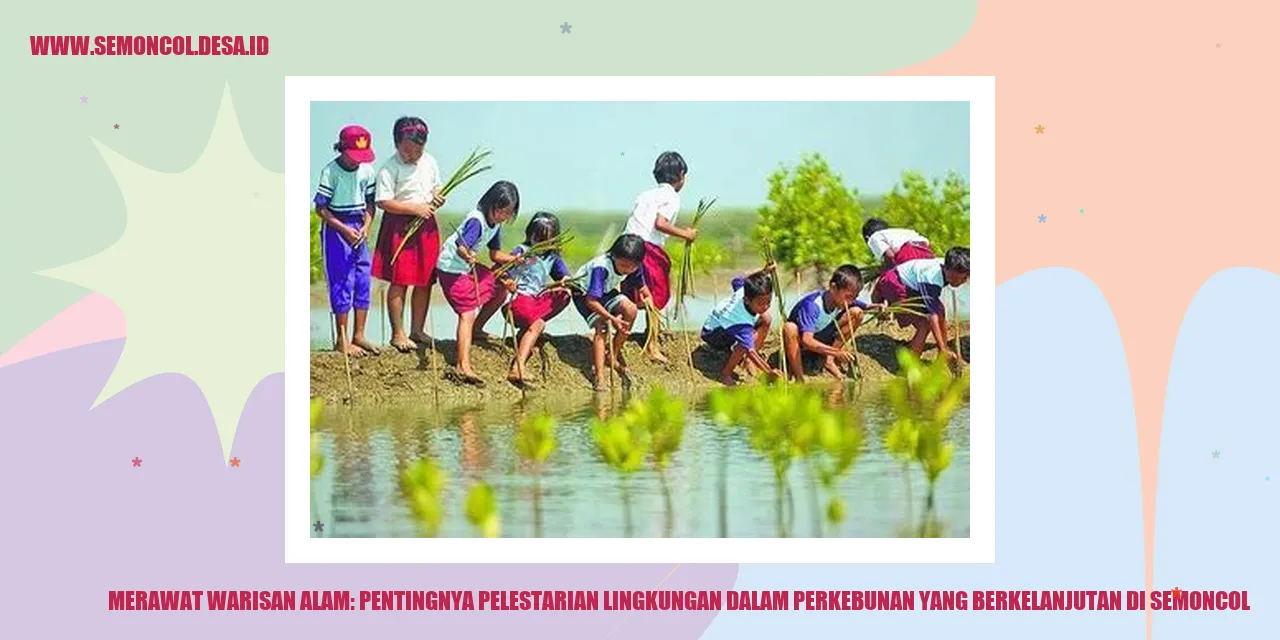 Merawat Warisan Alam: Pentingnya Pelestarian Lingkungan dalam Perkebunan yang Berkelanjutan di Semoncol